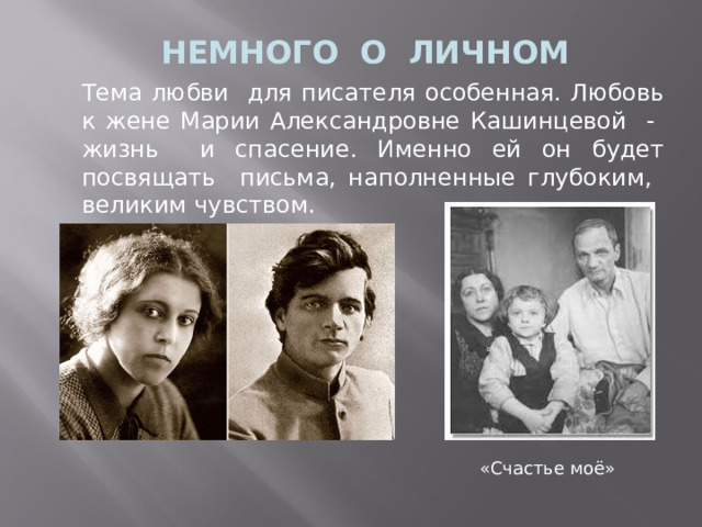  НЕМНОГО О ЛИЧНОМ Тема любви для писателя особенная. Любовь к жене Марии Александровне Кашинцевой - жизнь и спасение. Именно ей он будет посвящать письма, наполненные глубоким, великим чувством. «Счастье моё» 