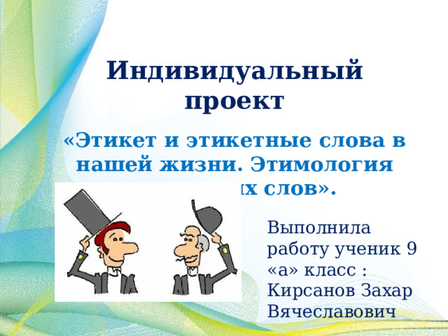 Индивидуальный проект    «Этикет и этикетные слова в нашей жизни. Этимология этикетных слов». Выполнила работу ученик 9 «а» класс : Кирсанов Захар Вячеславович 