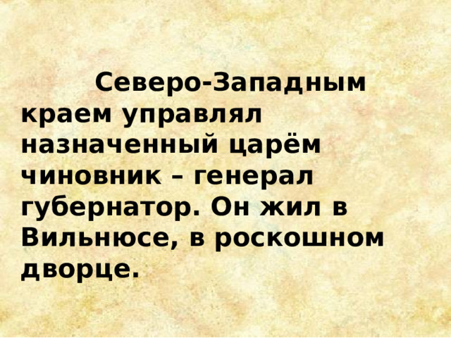  Северо-Западным краем управлял назначенный царём чиновник – генерал губернатор. Он жил в Вильнюсе, в роскошном дворце. 