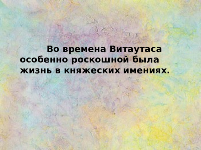  Во времена Витаутаса особенно роскошной была жизнь в княжеских имениях. 