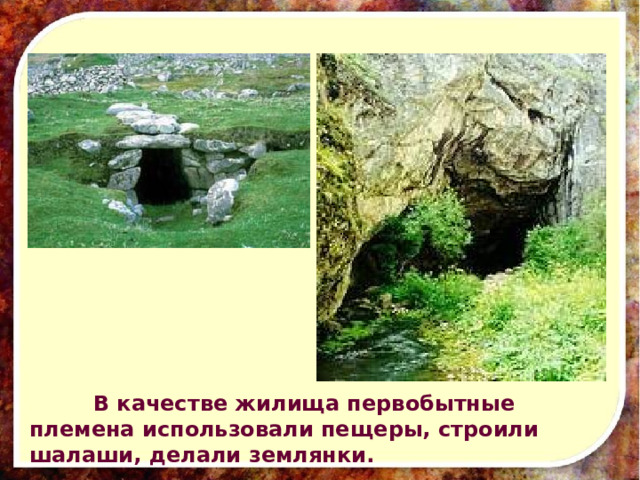  В качестве жилища первобытные племена использовали пещеры, строили шалаши, делали землянки.   