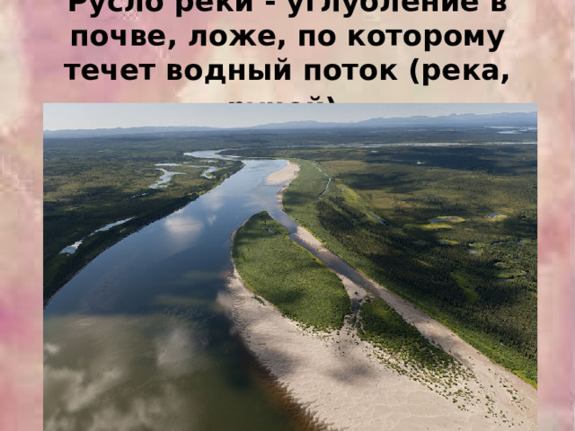 Русло реки - углубление в почве, ложе, по которому течет водный поток (река, ручей)  