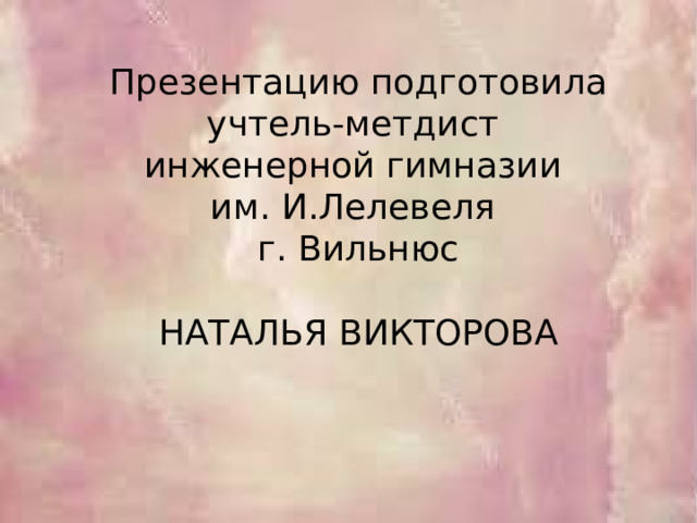 Презентацию подготовила учтель-метдист  инженерной гимназии  им. И.Лелевеля  г. Вильнюс   НАТАЛЬЯ ВИКТОРОВА 