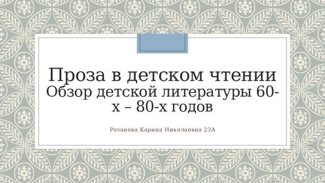 Проза в детском чтении  Обзор детской литературы 60-х – 80-х годов Розанова Карина Николаевна 23А 