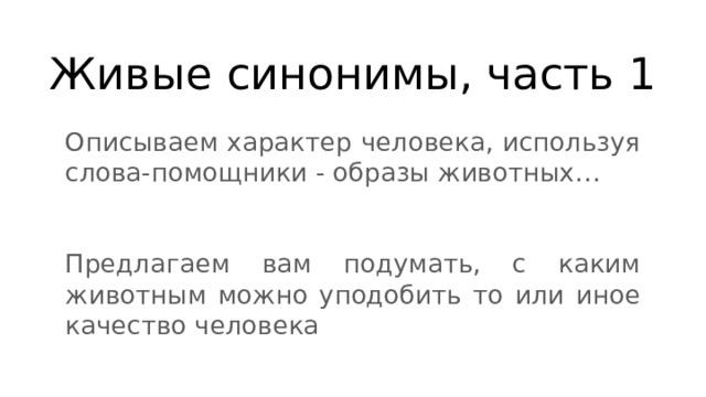 Живые синонимы, часть 1 Описываем характер человека, используя слова-помощники - образы животных… Предлагаем вам подумать, с каким животным можно уподобить то или иное качество человека 