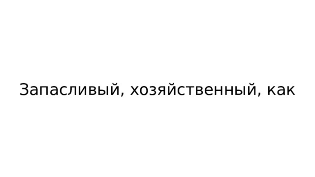 Запасливый, хозяйственный, как 
