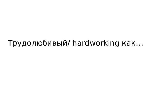 Трудолюбивый/ hardworking как… 