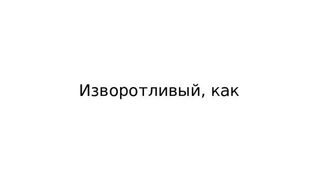 Изворотливый, как 