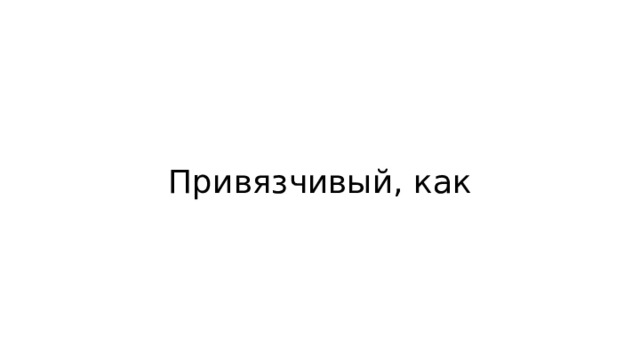 Привязчивый, как 