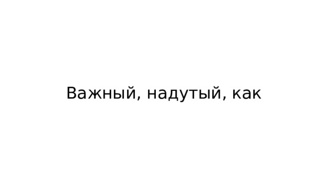 Важный, надутый, как 