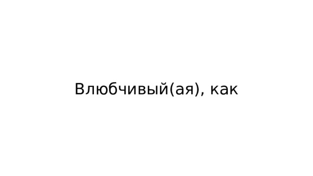 Влюбчивый(ая), как 