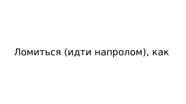 Ломиться (идти напролом), как 