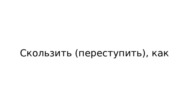 Скользить (переступить), как 