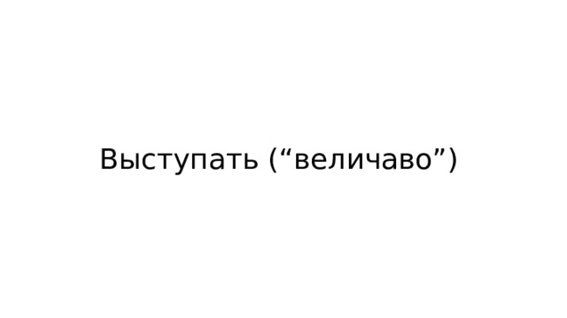 Выступать (“величаво”) 