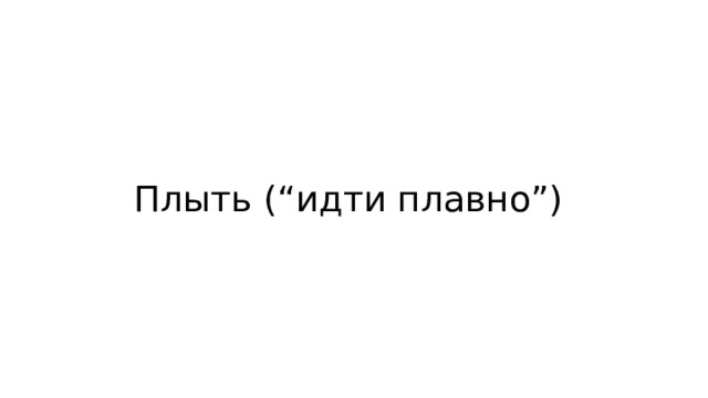 Плыть (“идти плавно”) 