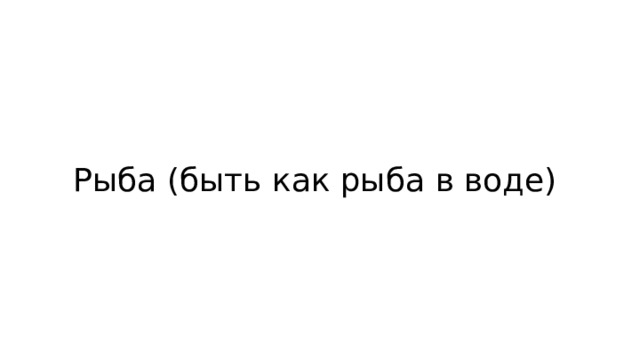 Рыба (быть как рыба в воде) 