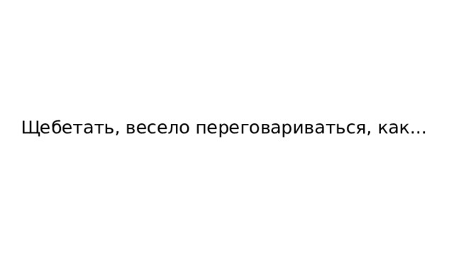 Щебетать, весело переговариваться, как… 