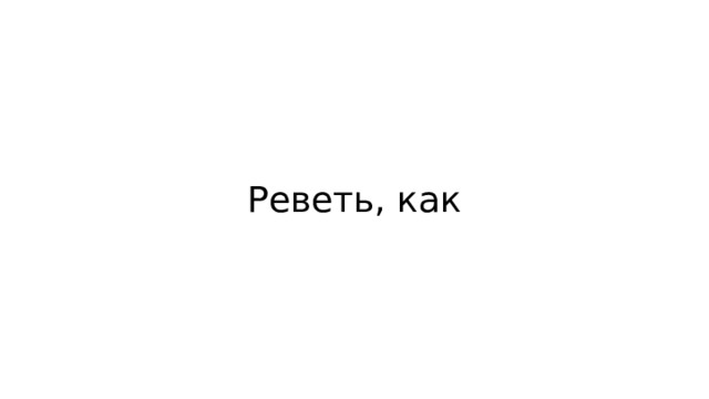 Реветь, как 