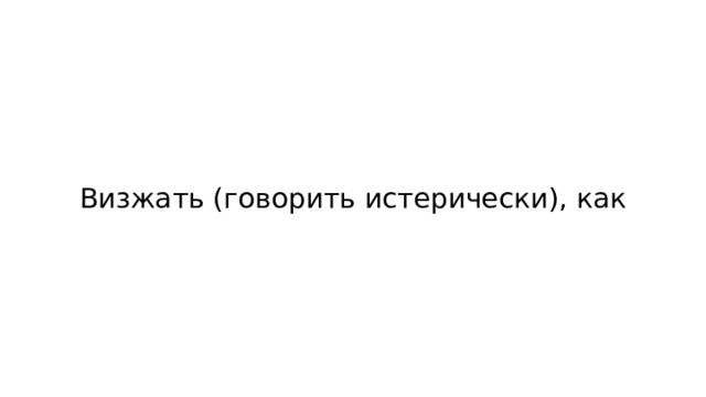 Визжать (говорить истерически), как 