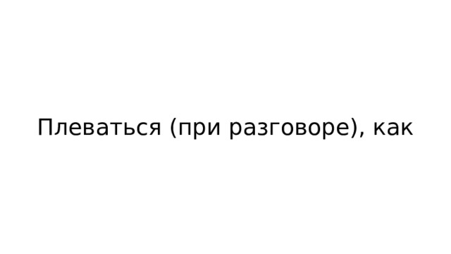 Плеваться (при разговоре), как 