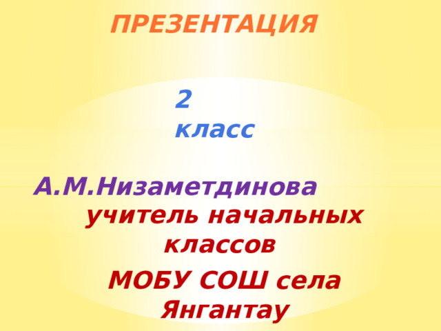 Презентация 2 класс  А.М.Низаметдинова учитель начальных классов МОБУ СОШ села Янгантау 