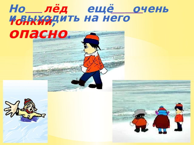 Но лёд ещё очень тонкий ,  и выходить на него опасно . 