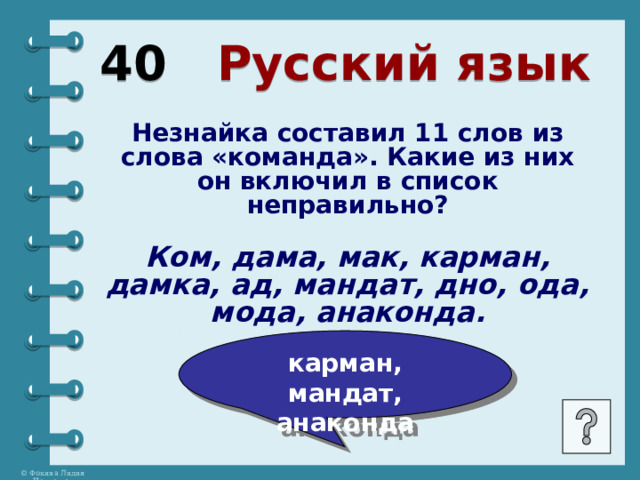 40 Русский язык Незнайка составил 11 слов из слова «команда». Какие из них он включил в список неправильно?  Ком, дама, мак, карман, дамка, ад, мандат, дно, ода, мода, анаконда. карман, мандат, анаконда 