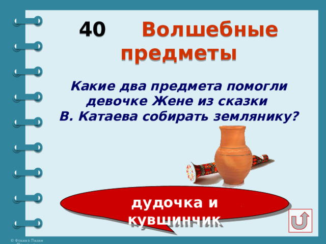 40 Волшебные предметы Какие два предмета помогли девочке Жене из сказки В. Катаева собирать землянику? дудочка и кувшинчик 