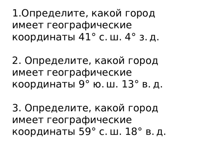 1.Определите, какой город имеет географические координаты 41° с. ш. 4° з. д. 2. Определите, какой город имеет географические координаты 9° ю. ш. 13° в. д. 3. Определите, какой город имеет географические координаты 59° с. ш. 18° в. д. 