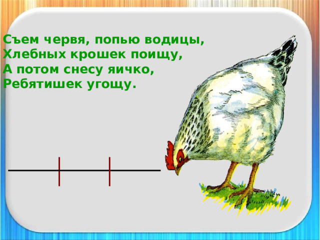 Съем червя, попью водицы,  Хлебных крошек поищу,  А потом снесу яичко,  Ребятишек угощу. 