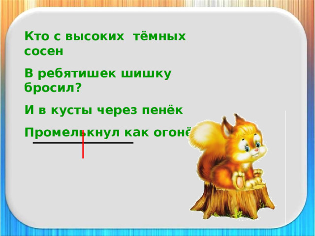 Кто с высоких тёмных сосен В ребятишек шишку бросил? И в кусты через пенёк Промелькнул как огонёк? 