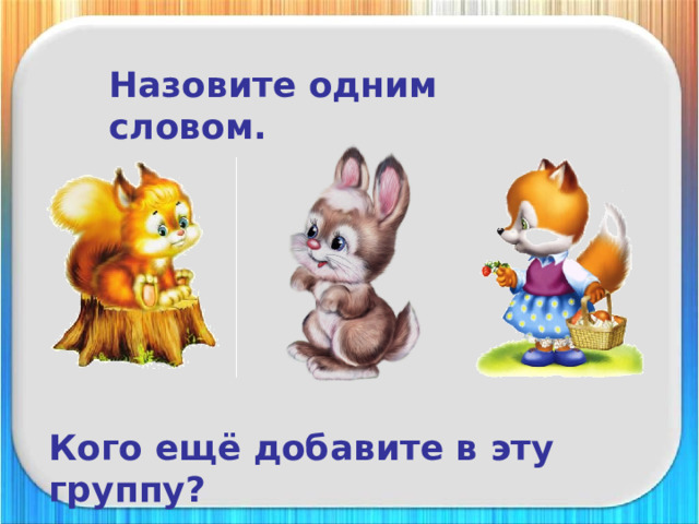 Назовите одним словом. Кого ещё добавите в эту группу? 