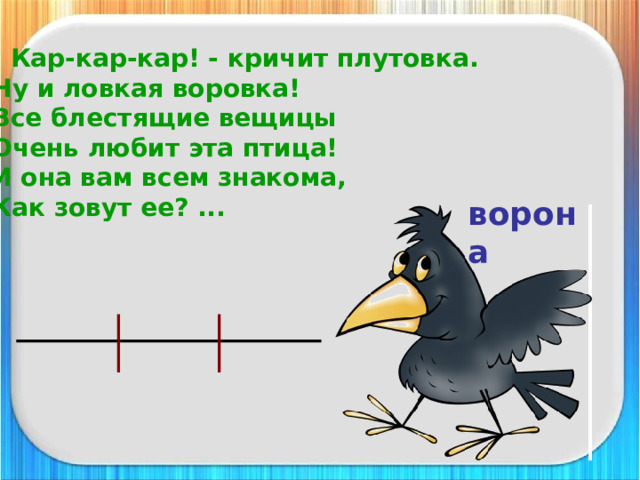 - Кар-кар-кар! - кричит плутовка.  Ну и ловкая воровка!  Все блестящие вещицы  Очень любит эта птица!  И она вам всем знакома,  Как зовут ее? ... ворона 