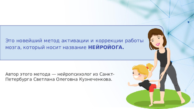 Это новейший метод активации и коррекции работы мозга, который носит название НЕЙРОЙОГА.  Автор этого метода — нейропсихолог из Санкт-Петербурга Светлана Олеговна Кузнеченкова. 