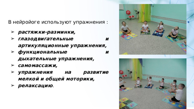 В нейройоге используют упражнения : растяжки-разминки, глазодвигательные и артикуляционные упражнения, функциональные и дыхательные упражнения, самомассажи, упражнения на развитие мелкой и общей моторики, релаксацию . 