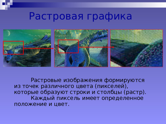 Растровая графика  Растровые изображения формируются из точек различного цвета (пикселей), которые образуют строки и столбцы (растр).  Каждый пиксель имеет определенное положение и цвет. 