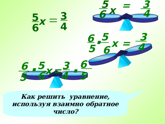 3 5 = х 4 6 3 5 х 4 6 5 3 6 · = x 4 5 6 6 · 5 3 6 · x = 5 6 4 5 Как решить уравнение, используя взаимно обратное число? 