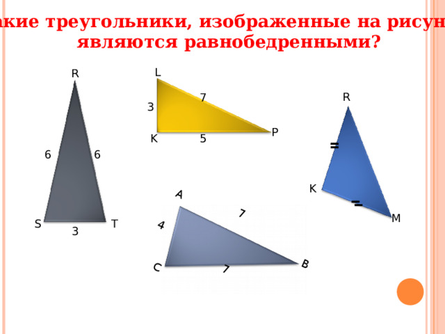 7 А 7 В 4 С Какие треугольники, изображенные на рисунке, являются равнобедренными? L R R 7 3 P 5 K 6 6 K M S T 3 