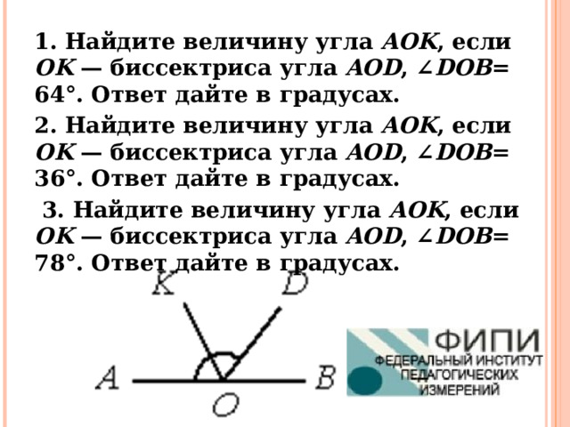 1. Найдите величину угла AOK , если OK  — биссектриса угла AOD , ∠ DOB = 64°. Ответ дайте в градусах. 2. Найдите величину угла AOK , если OK  — биссектриса угла AOD , ∠ DOB = 36°. Ответ дайте в градусах.   3. Найдите величину угла AOK , если OK  — биссектриса угла AOD , ∠ DOB = 78°. Ответ дайте в градусах.     