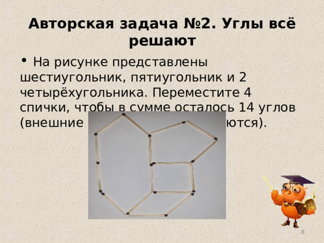 Авторская задача №2. Углы всё решают  На рисунке представлены шестиугольник, пятиугольник и 2 четырёхугольника. Переместите 4 спички, чтобы в сумме осталось 14 углов (внешние углы фигур не считаются).   