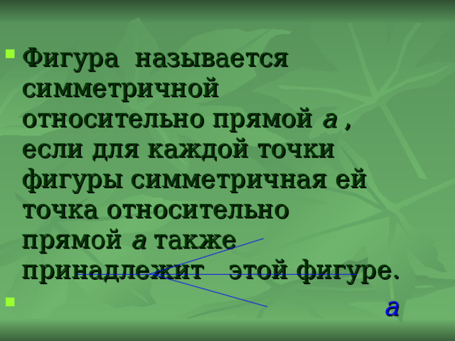 Фигура называется симметричной относительно прямой а , если для каждой точки фигуры симметричная ей точка относительно прямой а также принадлежит этой фигуре.  а 