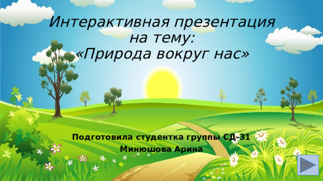 Интерактивная презентация  на тему:  «Природа вокруг нас» Подготовила студентка группы СД-31 Минюшова Арина 