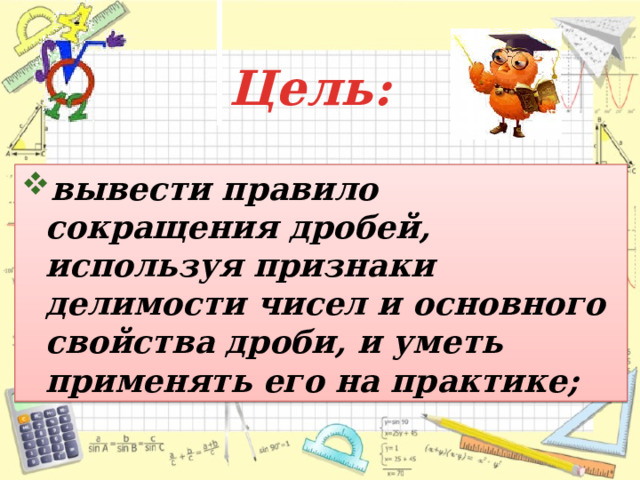 Цель: вывести правило сокращения дробей, используя признаки делимости чисел и основного свойства дроби, и уметь применять его на практике;  