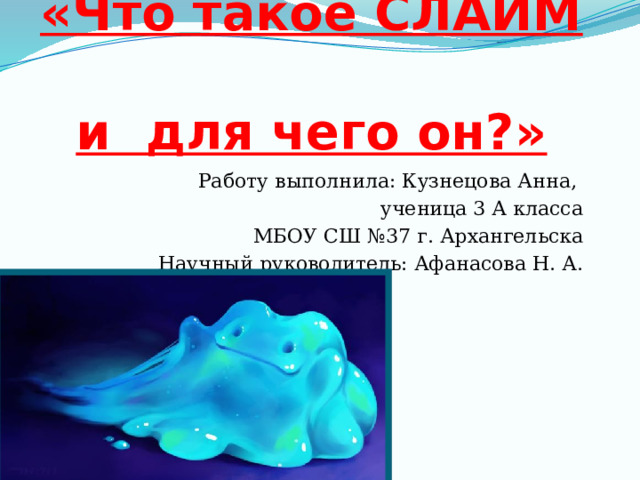 «Что такое СЛАЙМ  и для чего он?» Работу выполнила: Кузнецова Анна, ученица 3 А класса МБОУ СШ №37 г. Архангельска Научный руководитель: Афанасова Н. А.   