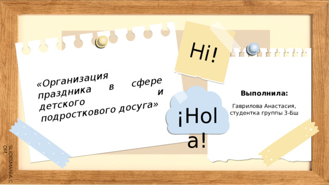 Hi! «Организация праздника в сфере детского и подросткового досуга» ¡Hola! Выполнила: Гаврилова Анастасия, студентка группы 3-Бш 