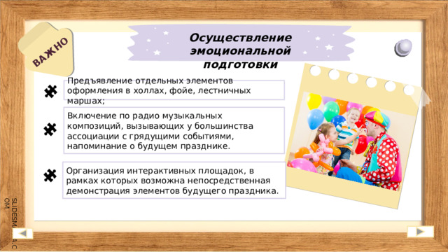 ВАЖНО Осуществление эмоциональной подготовки Предъявление отдельных элементов оформления в холлах, фойе, лестничных маршах; Включение по радио музыкальных композиций, вызывающих у большинства ассоциации с грядущими событиями, напоминание о будущем празднике. Организация интерактивных площадок, в рамках которых возможна непосредственная демонстрация элементов будущего праздника. 