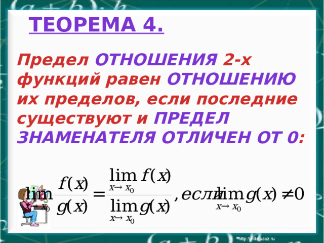 Теорема 4.   Предел отношения 2-х функций равен отношению их пределов, если последние существуют и предел знаменателя отличен от 0 : 