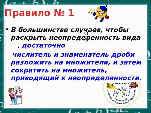 Правило № 1 В большинстве случаев, чтобы раскрыть неопределенность вида , достаточно  числитель и знаменатель дроби разложить на множители, и затем сократить на множитель, приводящий к неопределенности.   