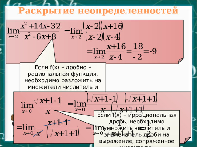 Раскрытие неопределенностей Если f(x) – дробно – рациональная функция, необходимо разложить на множители числитель и знаменатель дроби Если f(x) – иррациональная дробь, необходимо умножить числитель и знаменатель дроби на выражение, сопряженное числителю. 