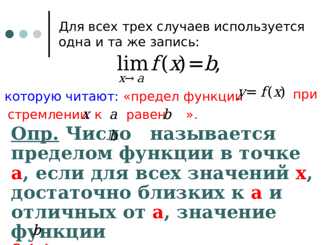 Для всех трех случаев используется одна и та же запись: при которую читают: «предел функции к равен ».  стремлении Опр. Число   называется пределом функции в точке а , если для всех значений х , достаточно близких к а  и отличных от а , значение функции f (x) сколь угодно мало отличается от . 